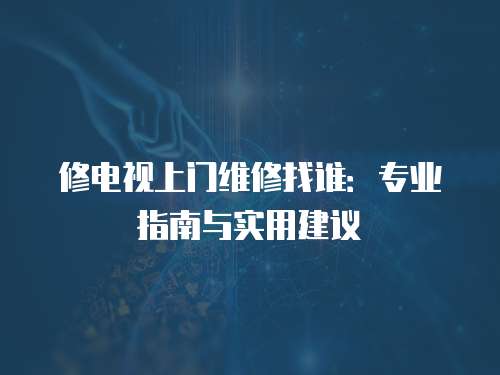 修電視上門維修找誰：專業指南與實用建議