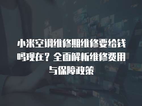 小米空調維修期維修要給錢嗎現在？全面解析維修費用與保障政策