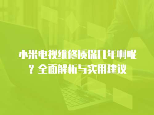 小米電視維修質保幾年啊呢？全面解析與實用建議
