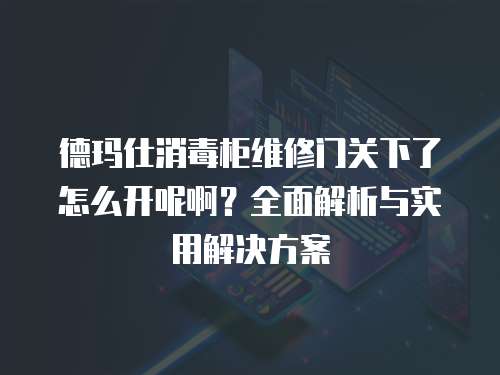 德瑪仕消毒柜維修門關(guān)下了怎么開呢啊？全面解析與實用解決方案