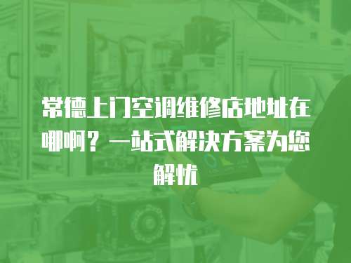 常德上門(mén)空調(diào)維修店地址在哪啊？一站式解決方案為您解憂