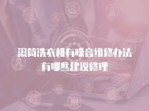 滾筒洗衣機有噪音維修辦法有哪些建議修理