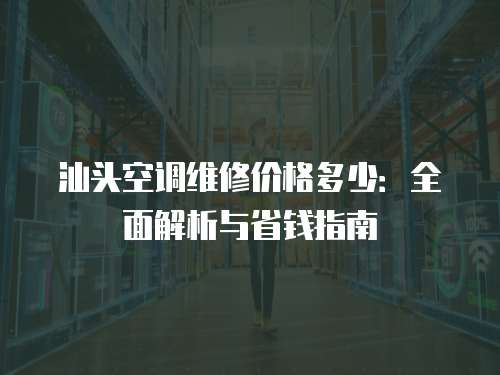 汕頭空調維修價格多少：全面解析與省錢指南