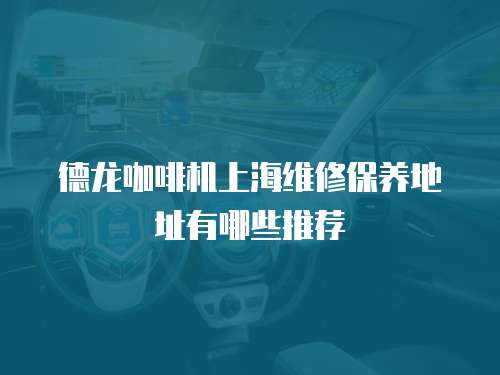 德龍咖啡機上海維修保養地址有哪些推薦