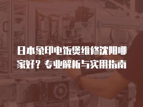 日本象印電飯煲維修沈陽哪家好？專業解析與實用指南