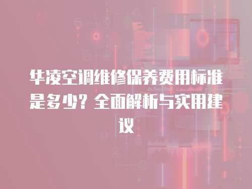 華凌空調維修保養費用標準是多少？全面解析與實用建議