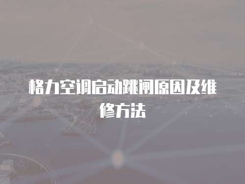 格力空調(diào)啟動(dòng)跳閘原因及維修方法