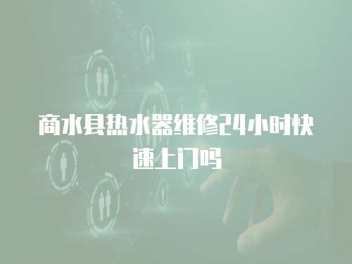 商水縣熱水器維修24小時快速上門嗎