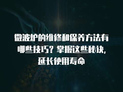 微波爐的維修和保養方法有哪些技巧？掌握這些秘訣，延長使用壽命