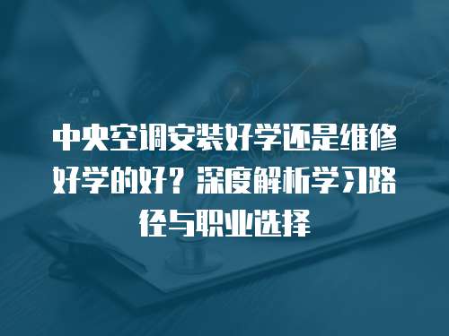 中央空調安裝好學還是維修好學的好？深度解析學習路徑與職業選擇