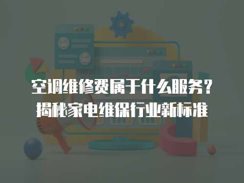 空調維修費屬于什么服務？揭秘家電維保行業新標準