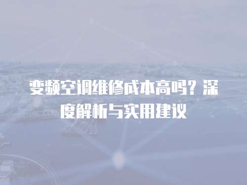 變頻空調(diào)維修成本高嗎？深度解析與實用建議