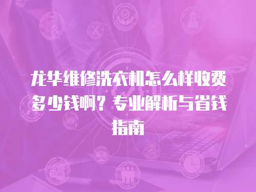 龍華維修洗衣機(jī)怎么樣收費(fèi)多少錢啊？專業(yè)解析與省錢指南