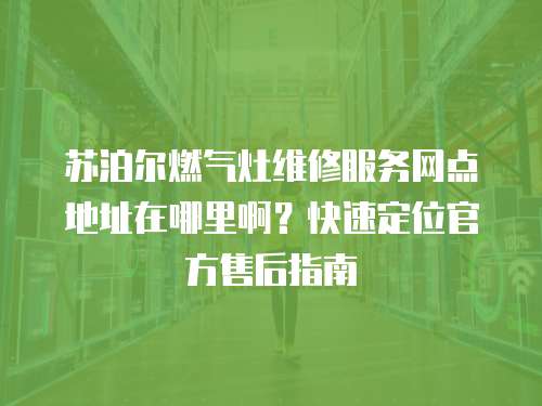 蘇泊爾燃氣灶維修服務網點地址在哪里??？快速定位官方售后指南
