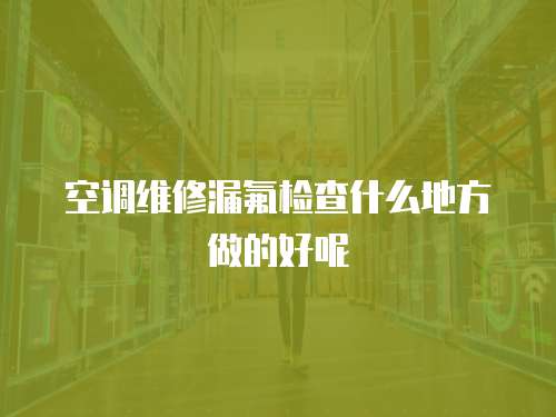 空調(diào)維修漏氟檢查什么地方做的好呢