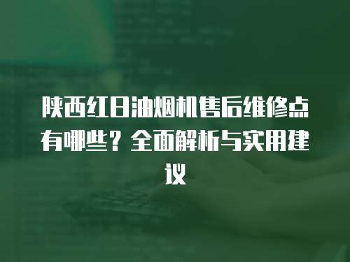 陜西紅日油煙機售后維修點有哪些？全面解析與實用建議