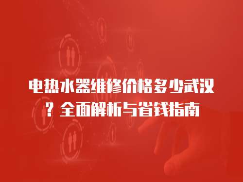 電熱水器維修價格多少武漢？全面解析與省錢指南
