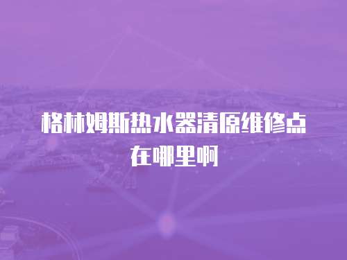 格林姆斯熱水器清原維修點在哪里啊