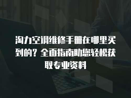淘力空調維修手冊在哪里買到的？全面指南助您輕松獲取專業資料
