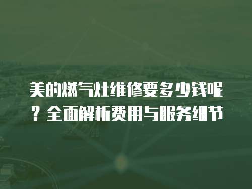 美的燃氣灶維修要多少錢呢？全面解析費用與服務(wù)細節(jié)