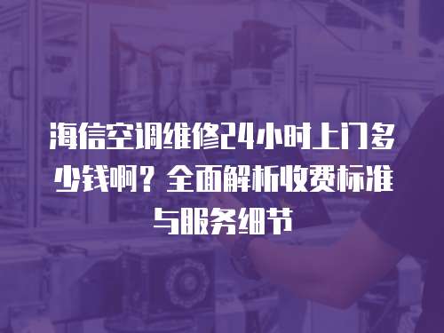 海信空調維修24小時上門多少錢啊？全面解析收費標準與服務細節