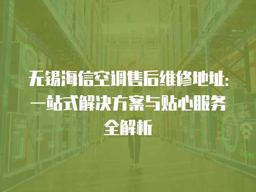 無(wú)錫海信空調(diào)售后維修地址：一站式解決方案與貼心服務(wù)全解析