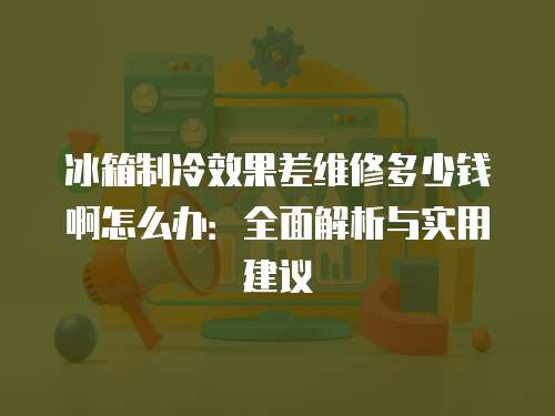 冰箱制冷效果差維修多少錢啊怎么辦：全面解析與實用建議