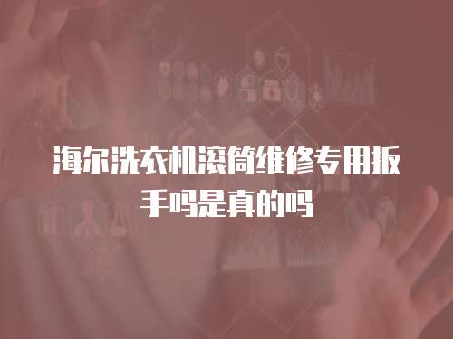 海爾洗衣機滾筒維修專用扳手嗎是真的嗎