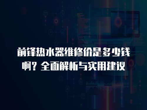 前鋒熱水器維修價是多少錢啊？全面解析與實用建議