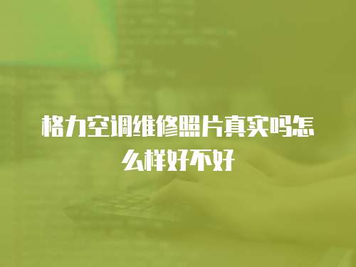 格力空調(diào)維修照片真實(shí)嗎怎么樣好不好