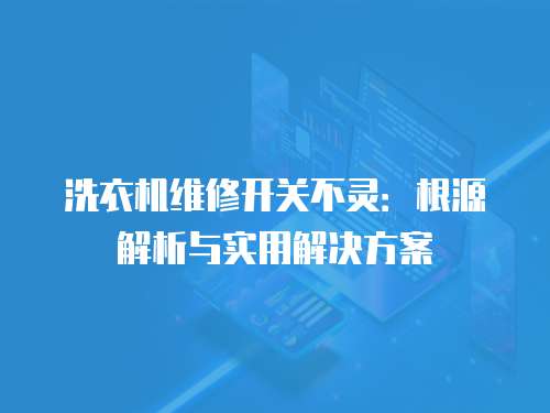 洗衣機維修開關不靈：根源解析與實用解決方案