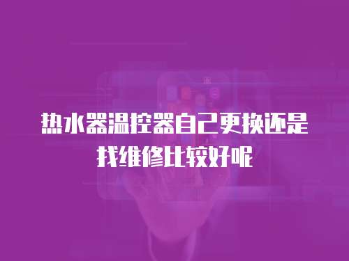 熱水器溫控器自己更換還是找維修比較好呢