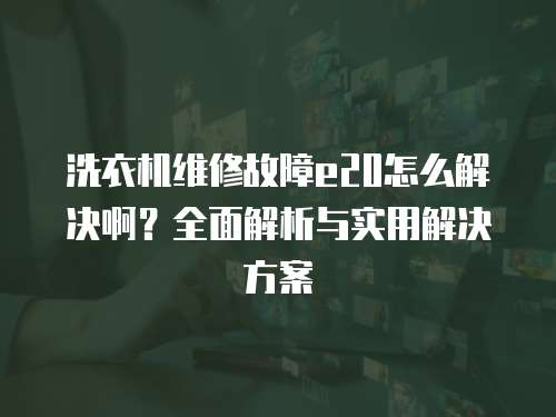 洗衣機(jī)維修故障e20怎么解決啊？全面解析與實(shí)用解決方案