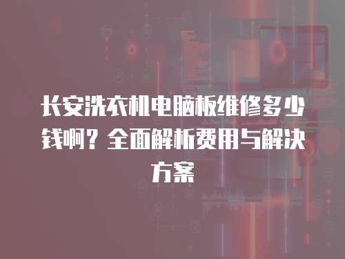 長安洗衣機電腦板維修多少錢啊？全面解析費用與解決方案