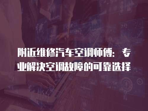 附近維修汽車空調師傅：專業解決空調故障的可靠選擇