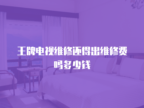 王牌電視維修還得出維修費嗎多少錢