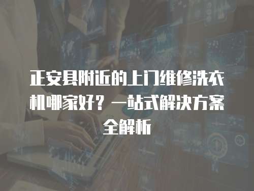 正安縣附近的上門維修洗衣機哪家好？一站式解決方案全解析