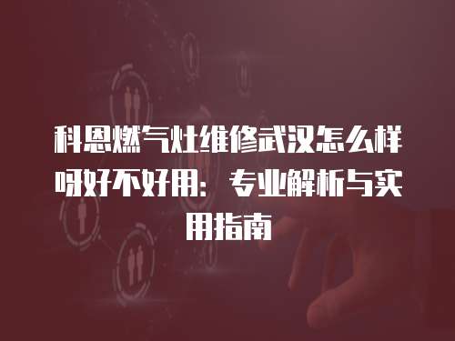 科恩燃?xì)庠罹S修武漢怎么樣呀好不好用：專業(yè)解析與實(shí)用指南