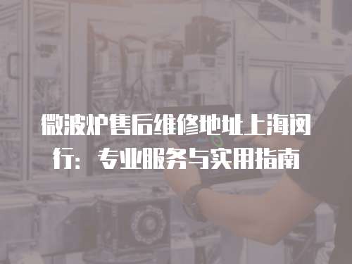 微波爐售后維修地址上海閔行：專業服務與實用指南