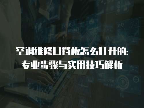 空調(diào)維修口擋板怎么打開的：專業(yè)步驟與實(shí)用技巧解析