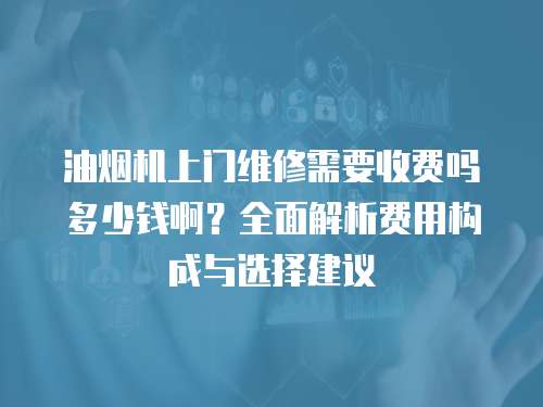 油煙機上門維修需要收費嗎多少錢啊？全面解析費用構成與選擇建議