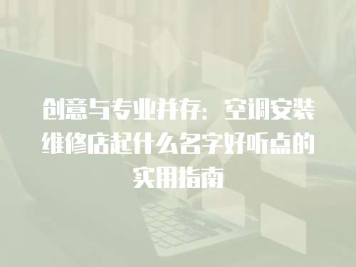 創意與專業并存：空調安裝維修店起什么名字好聽點的實用指南