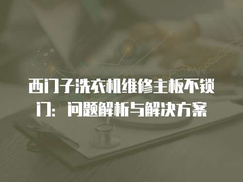 西門子洗衣機維修主板不鎖門：問題解析與解決方案