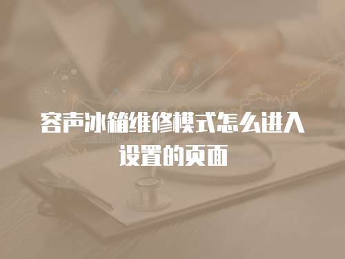 容聲冰箱維修模式怎么進入設(shè)置的頁面