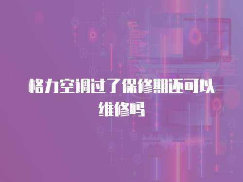 格力空調過了保修期還可以維修嗎