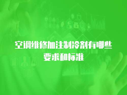 空調維修加注制冷劑有哪些要求和標準