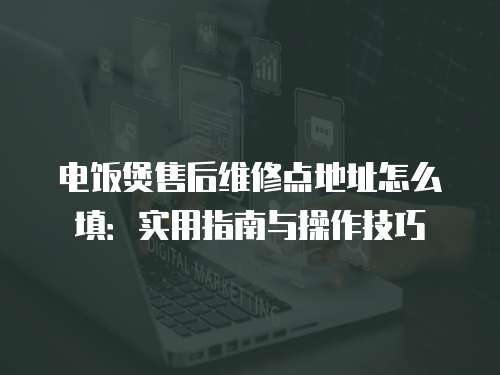 電飯煲售后維修點(diǎn)地址怎么填：實(shí)用指南與操作技巧