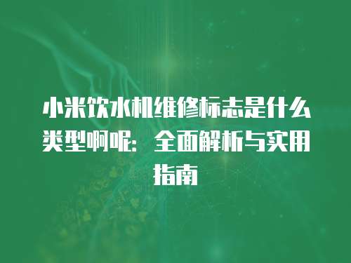 小米飲水機維修標志是什么類型啊呢：全面解析與實用指南
