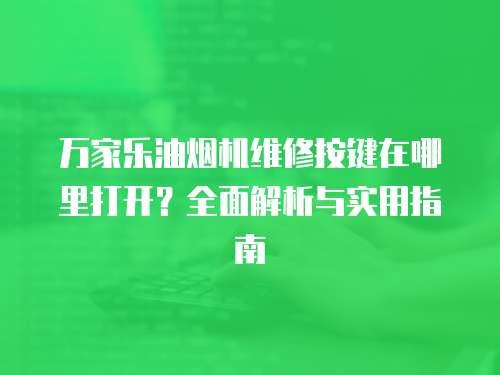 萬家樂油煙機維修按鍵在哪里打開？全面解析與實用指南