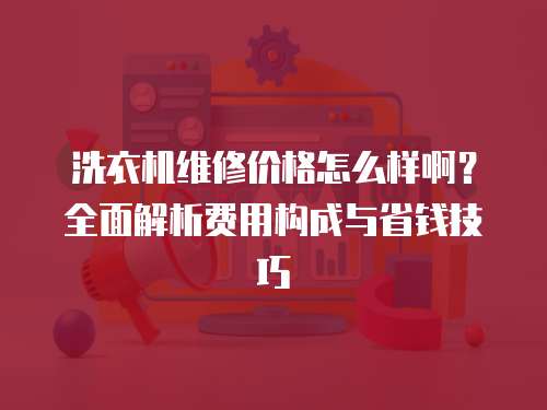 洗衣機維修價格怎么樣啊？全面解析費用構成與省錢技巧